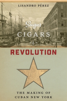 Paperback Sugar, Cigars, and Revolution: The Making of Cuban New York Book
