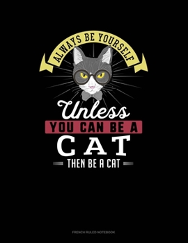 Always Be Yourself Unless You Can Be A Cat Then Be A Cat: French Ruled Notebook