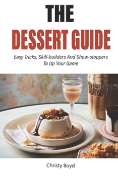 Paperback The Dessert Guide: Easy Tricks, Skill-builders And Show-stoppers To Up Your Game Book