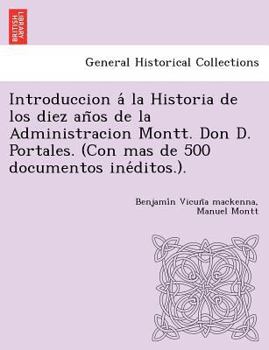 Paperback Introduccion a&#769; la Historia de los diez an&#771;os de la Administracion Montt. Don D. Portales. (Con mas de 500 documentos ine&#769;ditos.). Book