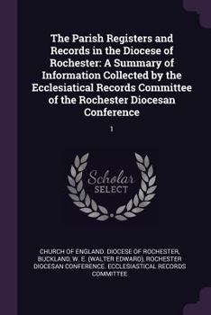 The Parish Registers and Records in the Diocese of Rochester: A Summary of Information Collected by the Ecclesiatical Records Committee of the Rochest