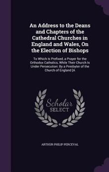 Hardcover An Address to the Deans and Chapters of the Cathedral Churches in England and Wales, On the Election of Bishops: To Which Is Prefixed, a Prayer for th Book