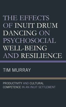 Hardcover The Effects of Inuit Drum Dancing on Psychosocial Well-Being and Resilience: Productivity and Cultural Competence in an Inuit Settlement Book