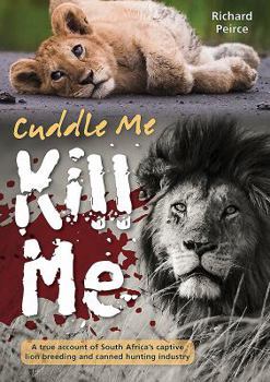 Paperback Cuddle Me, Kill Me: A True Account of South Africa's Captive Lion Breeding and Canned Hunting Industry Book