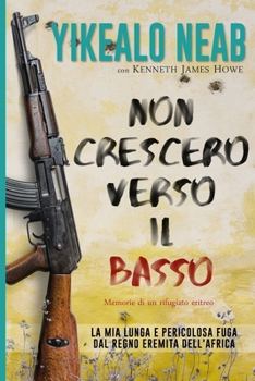 Non Crescerò Verso il Basso - Memorie di un Rifugiato Eritreo: La Mia Lunga e Pericolosa Fuga dal Regno Eremita Dell'Africa (Sogni di Libertà)