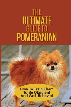 Paperback The Ultimate Guide To Pomeranian: How To Train Them To Be Obedient And Well-Behaved: How To Change Your Pomeranian'S Behavior Book