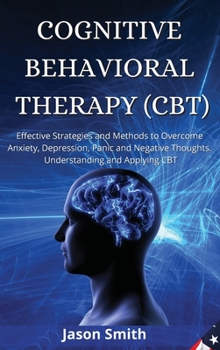 Hardcover Cognitive Behavioral Therapy (Cbt): Effective Strategies and Methods to Overcome Anxiety, Depression, Panic and Negative Thoughts. Understanding and A Book