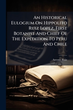 A Historical Eulogium On Hippolito Ruiz Lopez, First Botanist And Chief Of The Expedition To Peru And Chile