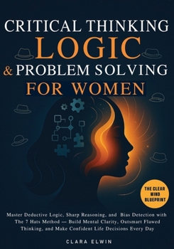 Critical Thinking Logic and Problem Solving for Women (The Clear Mind Blueprint): Master Deductive Logic, Sharp Reasoning, and Bias Detection with The ... Thinking, and Make Confident Life Decisions
