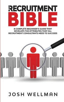 Paperback The Recruitment Bible: A Complete Beginner's Guide That Develops The Attributes That All Recruitment Consultants Need To Succeed Book