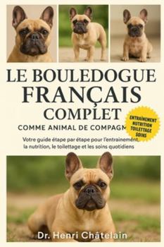 LE BOULEDOGUE FRANÇAIS COMPLET COMME ANIMAUX DE COMPAGNIE: Votre guide étape par étape pour l'entraînement, la nutrition, le toilettage et les soins quotidiens
