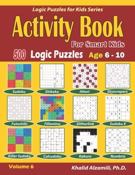 Activity Book for Smart Kids: 500 Logic Puzzles (Sudoku, Fillomino, Kakuro, Futoshiki, Hitori, Slitherlink, Killer Sudoku, Calcudoku, Sudoku X, ... :: Age 6-10 (Logic Puzzles for Kids Series)