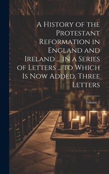 A History of the Protestant Reformation in England and Ireland ... in a Series of Letters ... to Which Is Now Added, Three Letters; Volume 2
