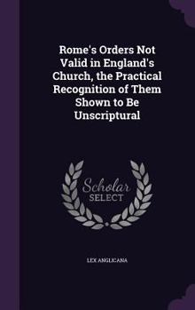 Hardcover Rome's Orders Not Valid in England's Church, the Practical Recognition of Them Shown to Be Unscriptural Book