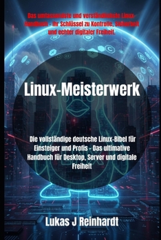 Linux-Meisterwerk: Die vollständige deutsche Linux-Bibel für Einsteiger und Profis Das ultimative Handbuch für Desktop, Server und digitale Freiheit