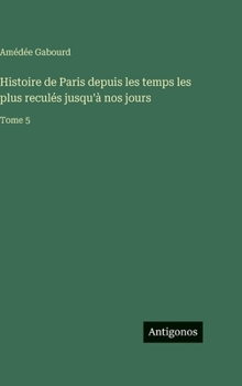 Histoire de Paris depuis les temps les plus reculés jusqu'à nos jours: Tome 5