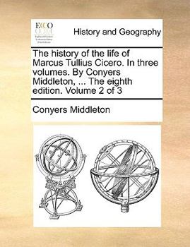 The history of the life of Marcus Tullius Cicero. In three volumes. By Conyers Middleton, ... The eighth edition. Volume 2 of 3
