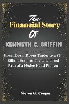Paperback The financial story of Kenneth C Griffin: From Dorm Room Trades to a $64 Billion Empire: The Uncharted Path of a Hedge Fund Pioneer Book