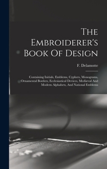 Hardcover The Embroiderer's Book Of Design: Containing Initials, Emblems, Cyphers, Monograms, Ornamental Borders, Ecclesiastical Devices, Mediæval And Modern Al Book
