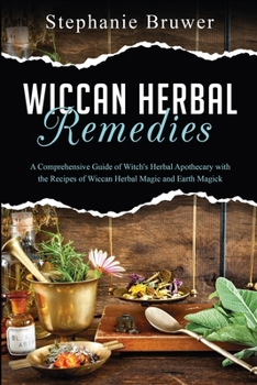 Wiccan Herbal Remedies: A Comprehensive Guide of Witch's Herbal Apothecary with the Recipes of Wiccan Herbal Magic and Earth Magick