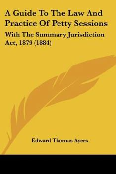 Paperback A Guide To The Law And Practice Of Petty Sessions: With The Summary Jurisdiction Act, 1879 (1884) Book