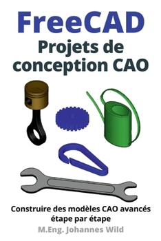 FreeCAD | Projets de conception CAO: Construire des modèles CAO avancés étape par étape (FreeCAD | CAO 2D/3D pour débutants & avancés) (French Edition)
