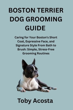 BOSTON TERRIER DOG GROOMING GUIDE: Caring for Your Boston's Short Coat, Expressive Face, and Signature Style From Bath to Brush: Simple, Stress-Free Grooming Routines