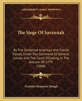 Paperback The Siege Of Savannah: By The Combined American And French Forces, Under The Command Of General Lincoln And The Count D'Estaing, In The Autum Book