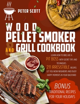 Wood Pellet Smoker And Grill Cookbook: Learn How To BBQ Like A Pit Boss With Secret Tips And Techniques. 211 Irresistible Recipes Let You Wow Neighbors And Enjoy Happy Moments In Your Backyard
