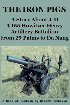 The Iron Pigs - A Story About 4-11 A 155 Howitzer Heavy Artillery Battalion from 29 Palms to Da Nang