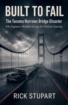 Built to Fail: The Tacoma Narrows Bridge Disaster Why Engineers Shouldn't Design for Wind by Guessing