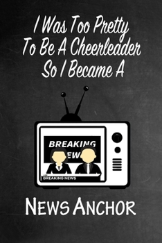 I Was Too Pretty To Be A Cheerleader So I Became A News Anchor: Funny Gag Gift Notebook Journal for Girls or Women