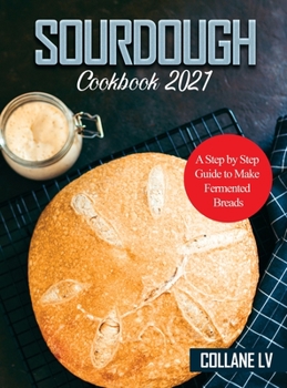 Hardcover Sourdough Cookbook 2021: A Step by Step Guide to Make Fermented Breads Book