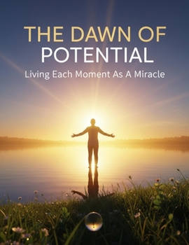 The Dawn Of Potential: Living Each Moment As A Miracle