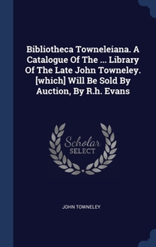 Hardcover Bibliotheca Towneleiana. A Catalogue Of The ... Library Of The Late John Towneley. [which] Will Be Sold By Auction, By R.h. Evans Book