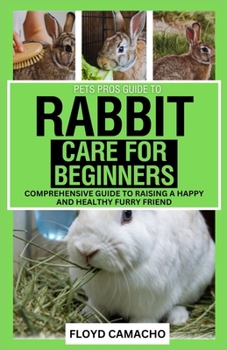 Pets Pros’ Rabbit Care for Beginners: Comprehensive Guide to Raising a Happy and Healthy Furry Friend