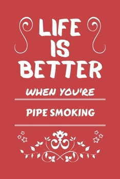 Life Is Better When You're Pipe Smoking: Perfect Gag Gift For A Lover Of Pipe Smoking | Blank Lined Notebook Journal | 100 Pages 6 X 9 Format | Office Humour And Banter |