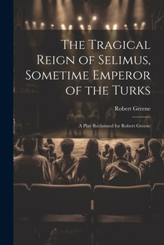 Paperback The Tragical Reign of Selimus, Sometime Emperor of the Turks: A Play Reclaimed for Robert Greene Book