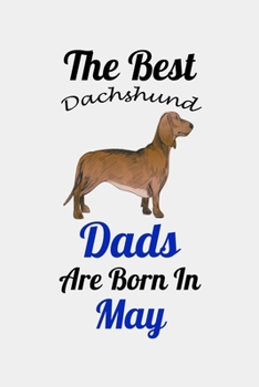 The Best Dachshund Dads Are Born In May: Unique Notebook Journal For Dachshund Owners and Lovers, Funny Birthday NoteBook Gift for Women, Men, Kids, ... Pages for College, School, Home  & Work .