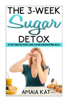 The 3-Week Sugar Detox: 25 Tasty Sugar Free Recipes & Meal Plan For Achieving Optimal Health