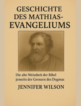 GESCHICHTE DES MATHIAS-EVANGELIUMS:: Die alte Weisheit der Bibel jenseits der Grenzen des Dogmas entdecken (German Edition)