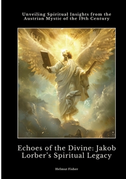 Echoes of the Divine: Jakob Lorber's Spiritual Legacy: Unveiling Spiritual Insights from the Austrian Mystic of the 19th Century