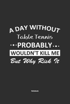 Paperback A Day Without Table Tennis Probably Wouldn't Kill Me But Why Risk It Notebook: NoteBook / Journla Table Tennis Gift, 120 Pages, 6x9, Soft Cover, Matte Book