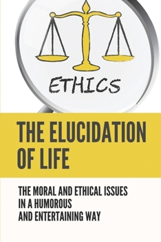 Paperback The Elucidation Of Life: The Moral And Ethical Issues In A Humorous And Entertaining Way: Lession In Life Book