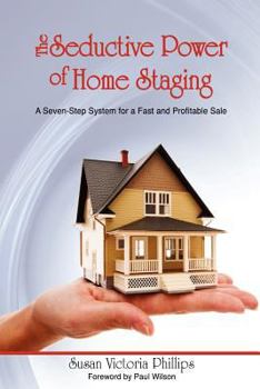 The Seductive Power of Home Staging: A Seven-Step System for a Fast and Profitable Sale
