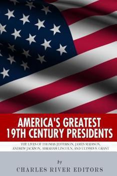 America's Greatest 19th Century Presidents: The Lives of Thomas Jefferson, James Madison, Andrew Jackson, Abraham Lincoln, and Ulysses S. Grant - Book  of the America's Greatest Presidents