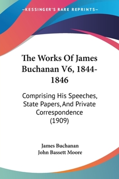 The Works Of James Buchanan Comprising His Speeches,State Papers,and Private Correspondence..Volume VI,1844-1846..LIMITED EDITION