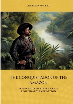 The Conquistador of the Amazon: Francisco de Orellana's Legendary Expedition