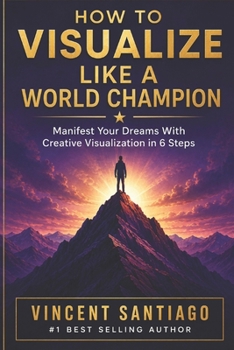 How To Visualize Like A World Champion: Manifest Your Dreams With Creative Visualization In 6 Steps