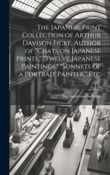 Hardcover The Japanese Print Collection of Arthur Davison Ficke, Author of "Chats on Japanese Prints," "Twelve Japanese Paintings," "Sonnets of a Portrait Paint Book